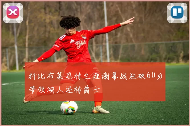 科比布莱恩特生涯谢幕战狂砍60分带领湖人逆转爵士