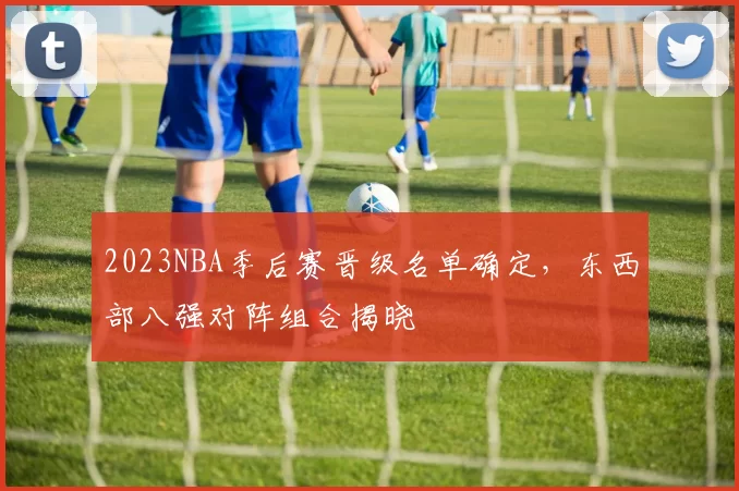 2023NBA季后赛晋级名单确定,东西部八强对阵组合揭晓