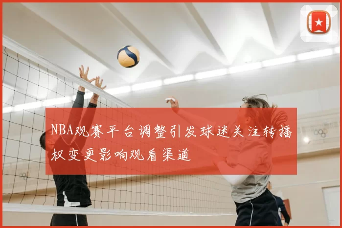NBA观赛平台调整引发球迷关注转播权变更影响观看渠道