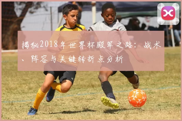 揭秘2018年世界杯殿军之路:战术、阵容与关键转折点分析