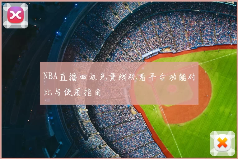 NBA直播回放免费线观看平台功能对比与使用指南