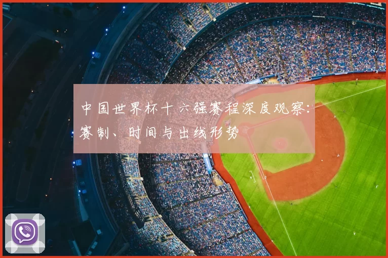 中国世界杯十六强赛程深度观察：赛制、时间与出线形势