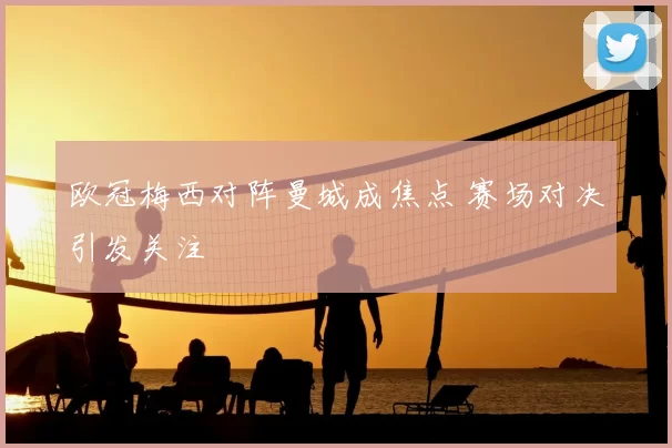 欧冠梅西对阵曼城成焦点 赛场对决引发关注