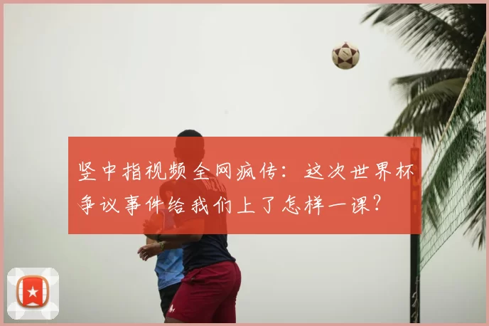 竖中指视频全网疯传：这次世界杯争议事件给我们上了怎样一课？