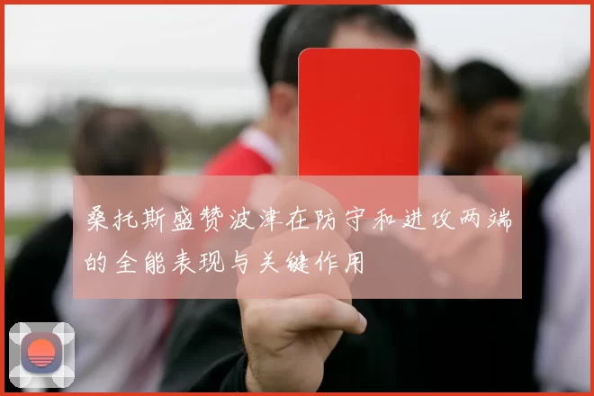桑托斯盛赞波津在防守和进攻两端的全能表现与关键作用