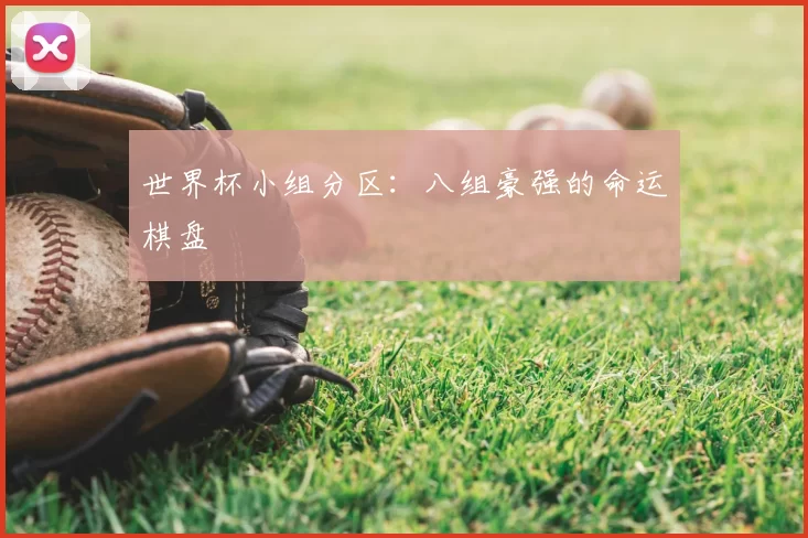 世界杯小组分区：八组豪强的命运棋盘