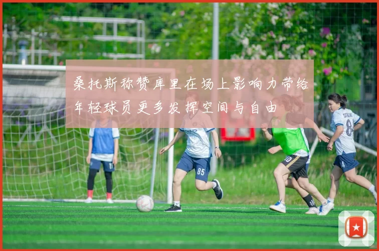 桑托斯称赞库里在场上影响力带给年轻球员更多发挥空间与自由