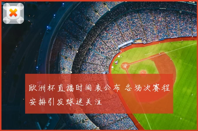 欧洲杯直播时间表公布 各场次赛程安排引发球迷关注