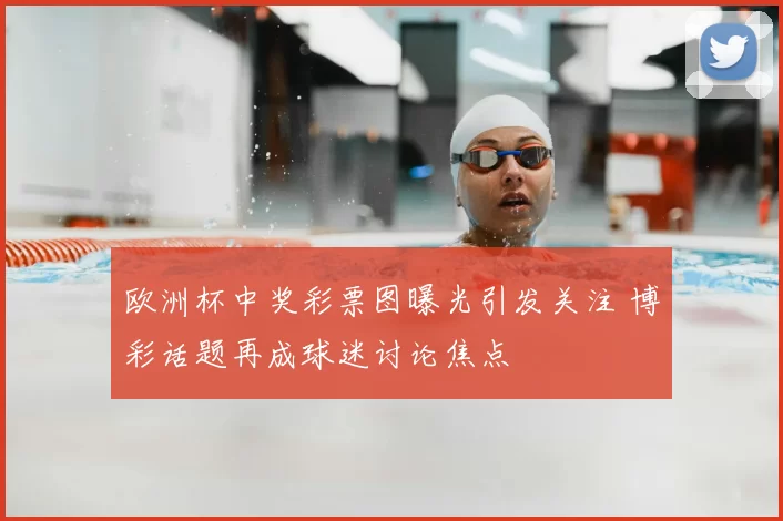 欧洲杯中奖彩票图曝光引发关注 博彩话题再成球迷讨论焦点