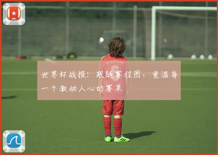 世界杯战报：跟随赛程图，重温每一个激动人心的赛果