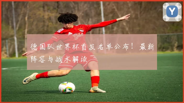 德国队世界杯首发名单公布！最新阵容与战术解读