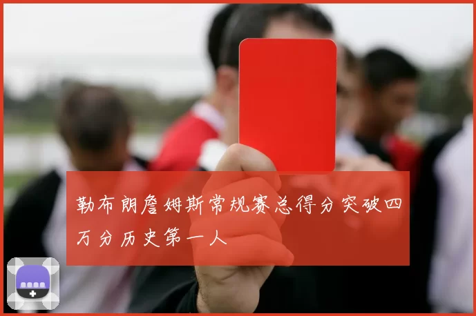 勒布朗詹姆斯常规赛总得分突破四万分历史第一人