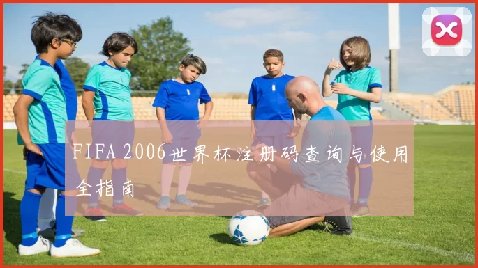 FIFA 2006世界杯注册码查询与使用全指南