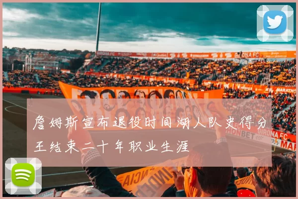 詹姆斯宣布退役时间湖人队史得分王结束二十年职业生涯