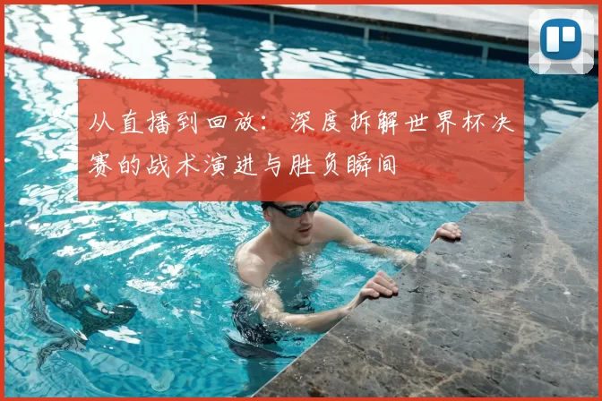 从直播到回放：深度拆解世界杯决赛的战术演进与胜负瞬间