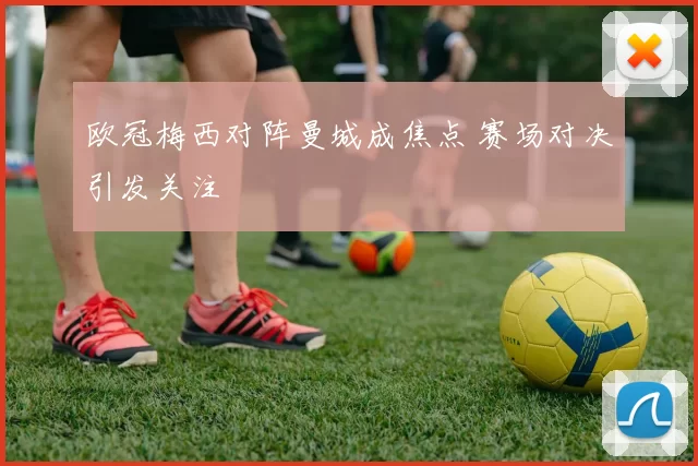 欧冠梅西对阵曼城成焦点 赛场对决引发关注