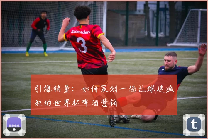 引爆销量:如何策划一场让球迷疯狂的世界杯啤酒营销