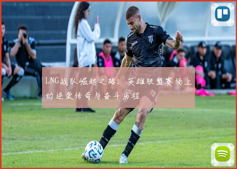 LNG战队崛起之路：英雄联盟赛场上的逆袭传奇与奋斗历程