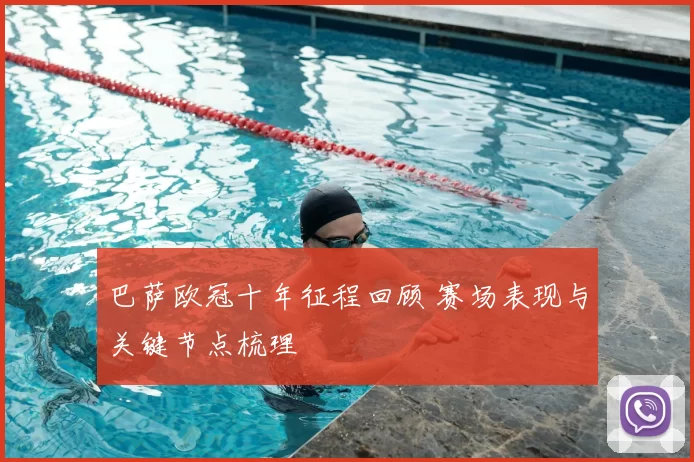 巴萨欧冠十年征程回顾 赛场表现与关键节点梳理