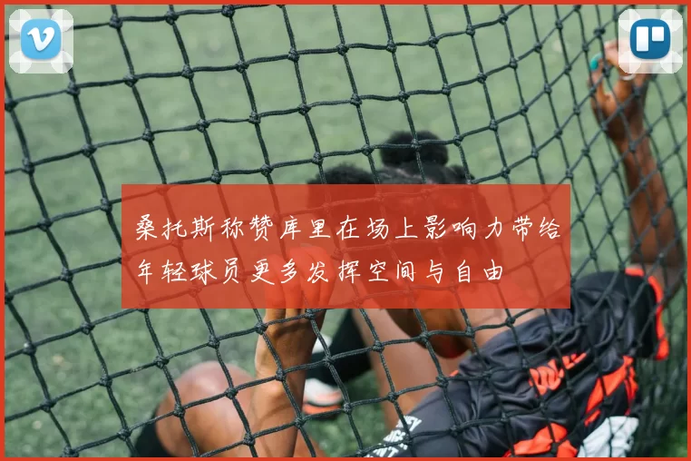 桑托斯称赞库里在场上影响力带给年轻球员更多发挥空间与自由