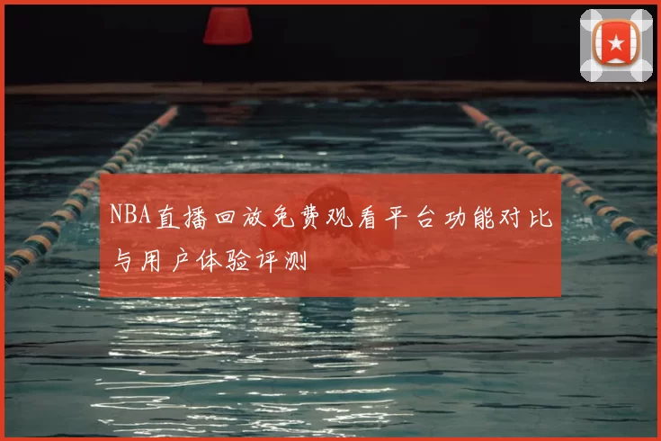 NBA直播回放免费观看平台功能对比与用户体验评测