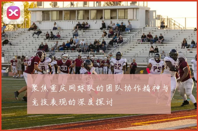 聚焦重庆网球队的团队协作精神与竞技表现的深度探讨