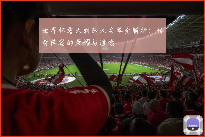 世界杯意大利队大名单全解析:传奇阵容的荣耀与遗憾