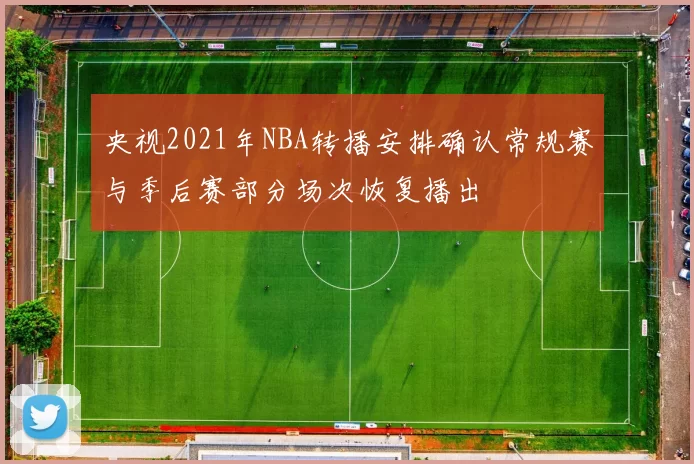 央视2021年NBA转播安排确认常规赛与季后赛部分场次恢复播出